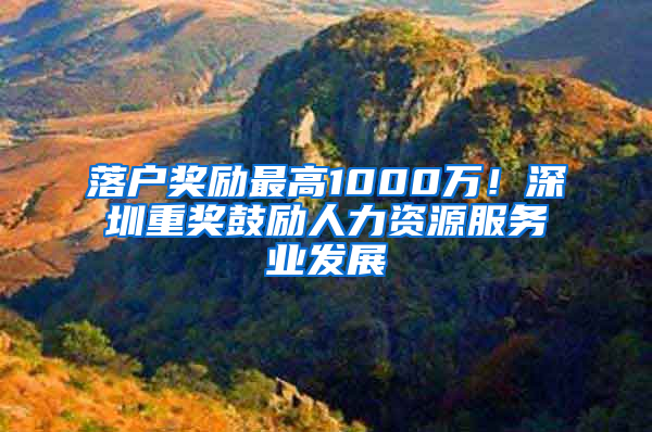 落戶獎勵最高1000萬！深圳重獎鼓勵人力資源服務(wù)業(yè)發(fā)展