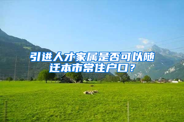 引進(jìn)人才家屬是否可以隨遷本市常住戶口？