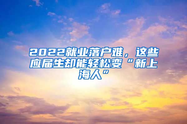 2022就業(yè)落戶難，這些應(yīng)屆生卻能輕松變“新上海人”