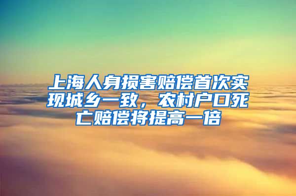 上海人身損害賠償首次實現(xiàn)城鄉(xiāng)一致，農(nóng)村戶口死亡賠償將提高一倍