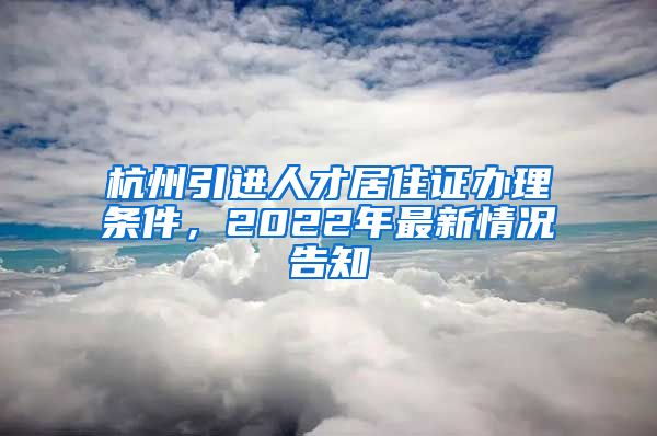 杭州引進(jìn)人才居住證辦理條件，2022年最新情況告知