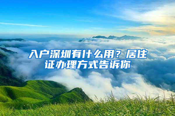 入戶深圳有什么用？居住證辦理方式告訴你