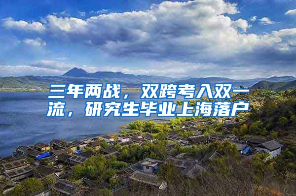 三年兩戰(zhàn)，雙跨考入雙一流，研究生畢業(yè)上海落戶