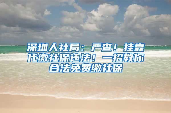 深圳人社局：嚴(yán)查！掛靠代繳社保違法！一招教你合法免費(fèi)繳社保