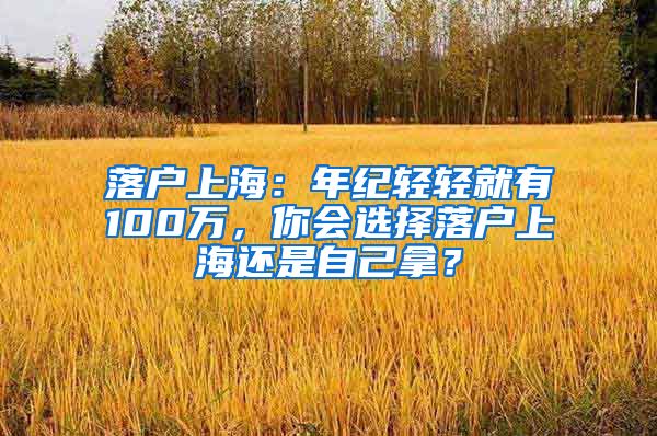 落戶上海：年紀輕輕就有100萬，你會選擇落戶上海還是自己拿？