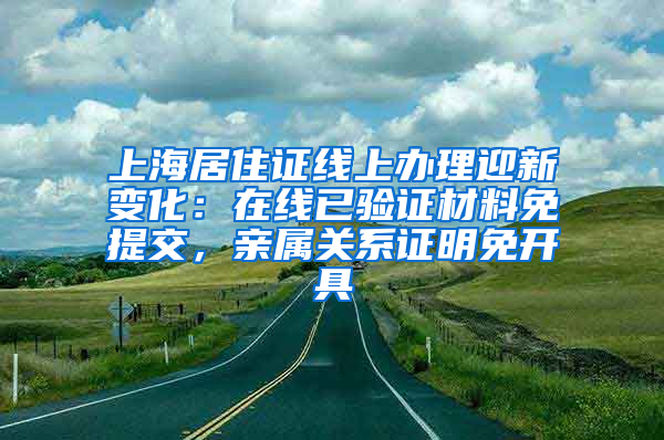 上海居住證線上辦理迎新變化：在線已驗(yàn)證材料免提交，親屬關(guān)系證明免開(kāi)具