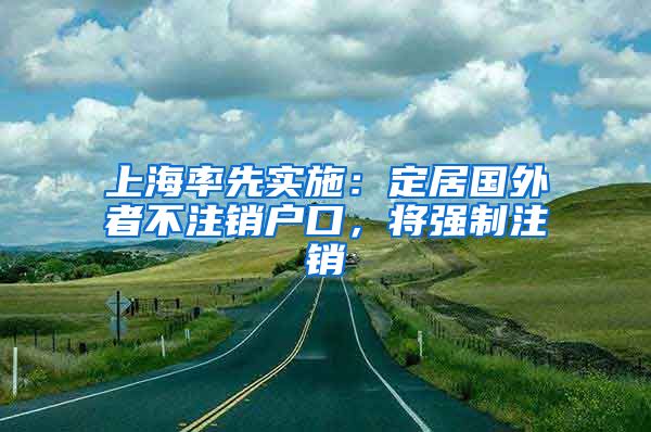 上海率先實(shí)施：定居國(guó)外者不注銷戶口，將強(qiáng)制注銷