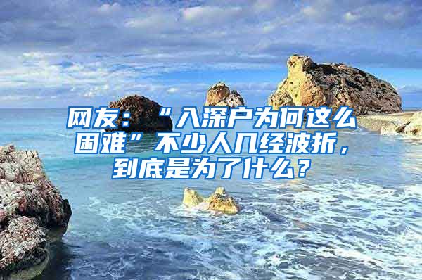 網(wǎng)友：“入深戶為何這么困難”不少人幾經(jīng)波折，到底是為了什么？