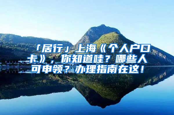 「居行」上海《個(gè)人戶口卡》，你知道哇？哪些人可申領(lǐng)？辦理指南在這！