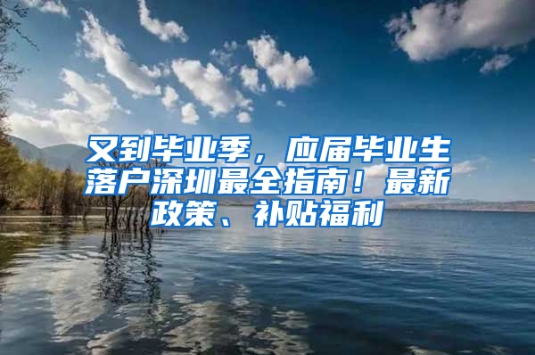 又到畢業(yè)季，應(yīng)屆畢業(yè)生落戶深圳最全指南！最新政策、補(bǔ)貼福利