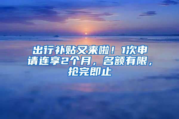 出行補(bǔ)貼又來啦！1次申請連享2個(gè)月，名額有限，搶完即止