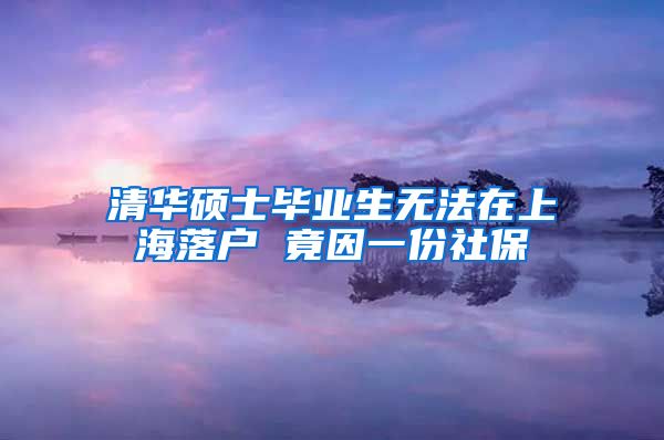 清華碩士畢業(yè)生無(wú)法在上海落戶 竟因一份社保