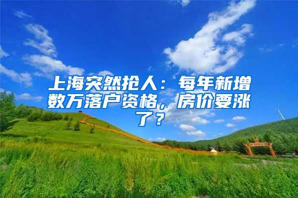 上海突然搶人：每年新增數(shù)萬(wàn)落戶資格，房?jī)r(jià)要漲了？