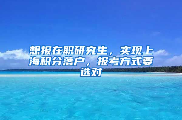 想報(bào)在職研究生，實(shí)現(xiàn)上海積分落戶，報(bào)考方式要選對(duì)