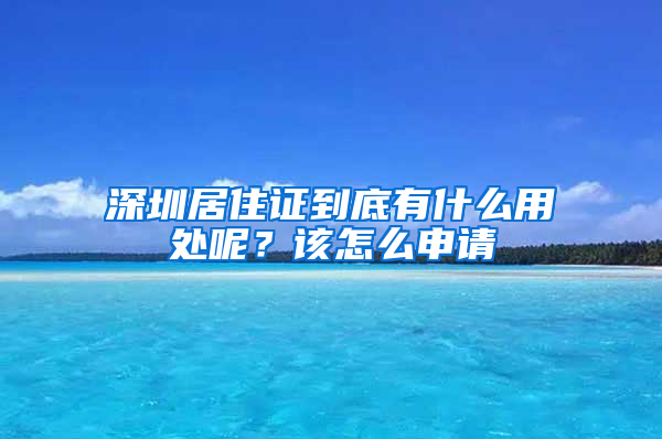 深圳居住證到底有什么用處呢？該怎么申請