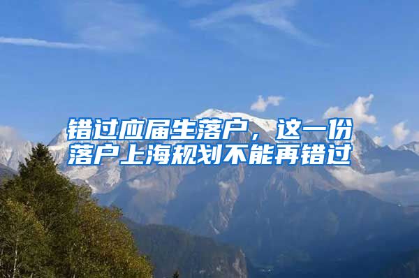 錯過應(yīng)屆生落戶，這一份落戶上海規(guī)劃不能再錯過