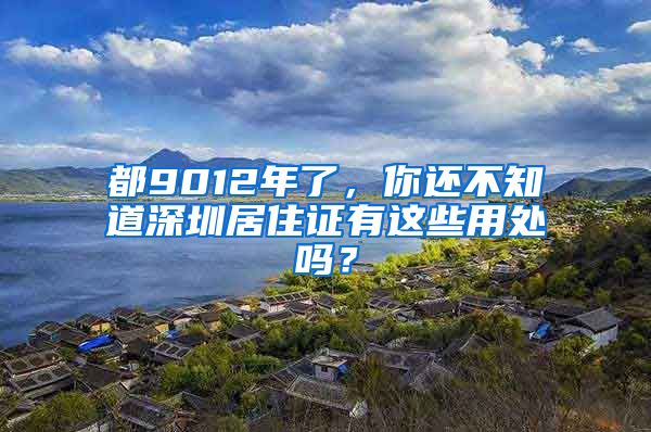 都9012年了，你還不知道深圳居住證有這些用處嗎？