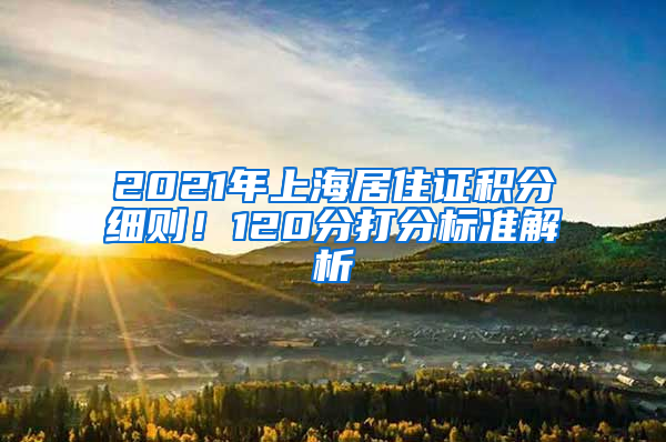 2021年上海居住證積分細則！120分打分標準解析