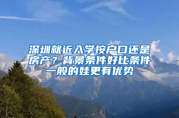 深圳就近入學按戶口還是房產？背景條件好比條件一般的娃更有優(yōu)勢