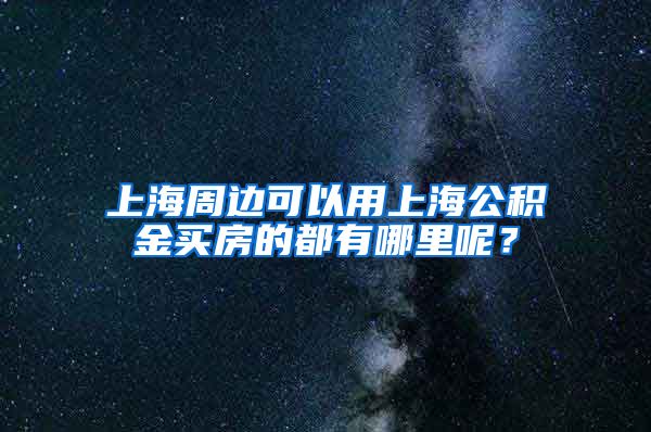 上海周邊可以用上海公積金買房的都有哪里呢？