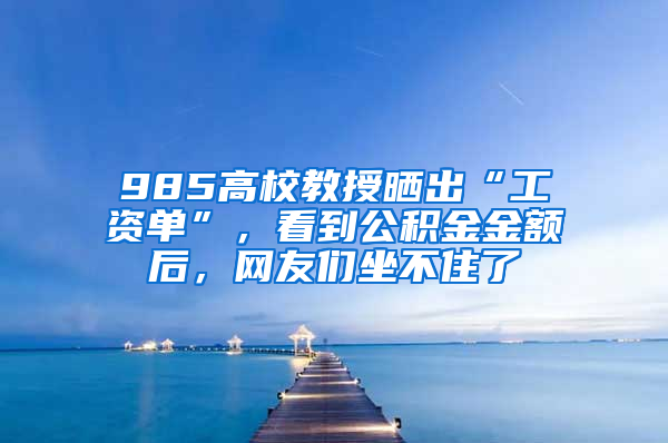 985高校教授曬出“工資單”，看到公積金金額后，網(wǎng)友們坐不住了