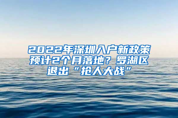 2022年深圳入戶(hù)新政策預(yù)計(jì)2個(gè)月落地？羅湖區(qū)退出“搶人大戰(zhàn)”