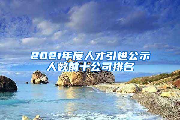 2021年度人才引進公示人數(shù)前十公司排名