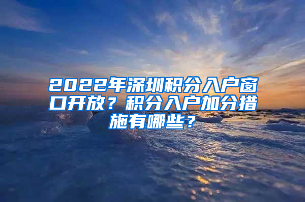 2022年深圳積分入戶窗口開放？積分入戶加分措施有哪些？