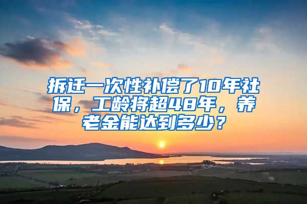 拆遷一次性補(bǔ)償了10年社保，工齡將超48年，養(yǎng)老金能達(dá)到多少？