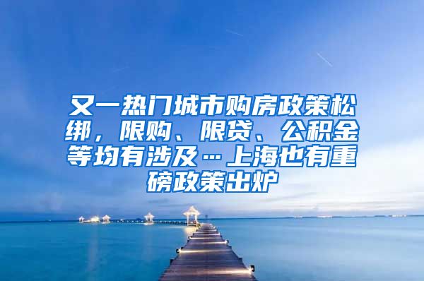 又一熱門(mén)城市購(gòu)房政策松綁，限購(gòu)、限貸、公積金等均有涉及…上海也有重磅政策出爐