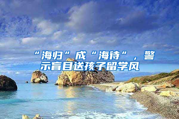 “海歸”成“海待”，警示盲目送孩子留學(xué)風(fēng)