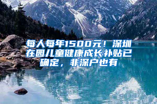 每人每年1500元！深圳在園兒童健康成長補貼已確定，非深戶也有