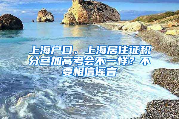 上海戶口、上海居住證積分參加高考會(huì)不一樣？不要相信謠言