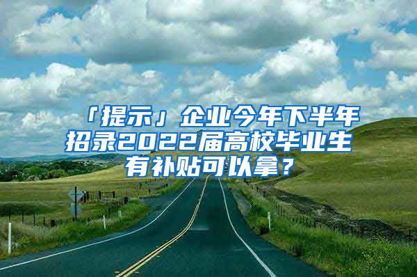 「提示」企業(yè)今年下半年招錄2022屆高校畢業(yè)生有補貼可以拿？