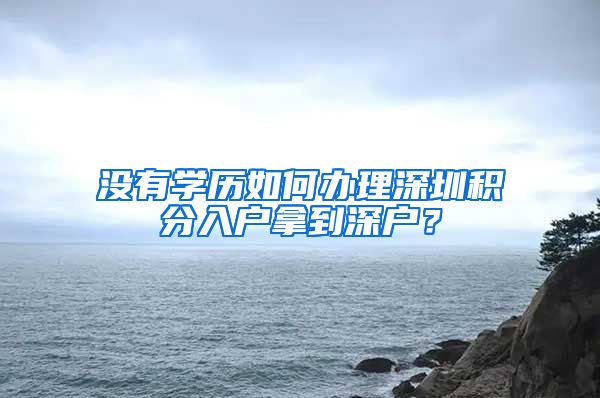 沒有學(xué)歷如何辦理深圳積分入戶拿到深戶？