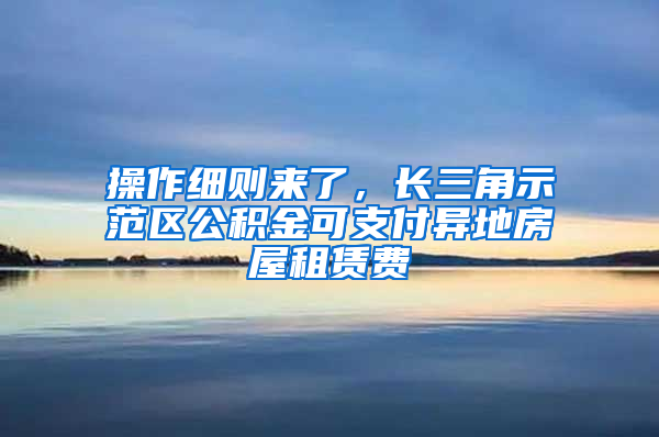 操作細(xì)則來了，長三角示范區(qū)公積金可支付異地房屋租賃費