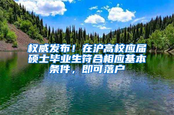 權(quán)威發(fā)布！在滬高校應(yīng)屆碩士畢業(yè)生符合相應(yīng)基本條件，即可落戶