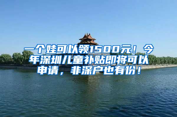 一個(gè)娃可以領(lǐng)1500元！今年深圳兒童補(bǔ)貼即將可以申請，非深戶也有份！