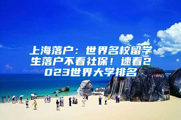 上海落戶：世界名校留學生落戶不看社保！速看2023世界大學排名