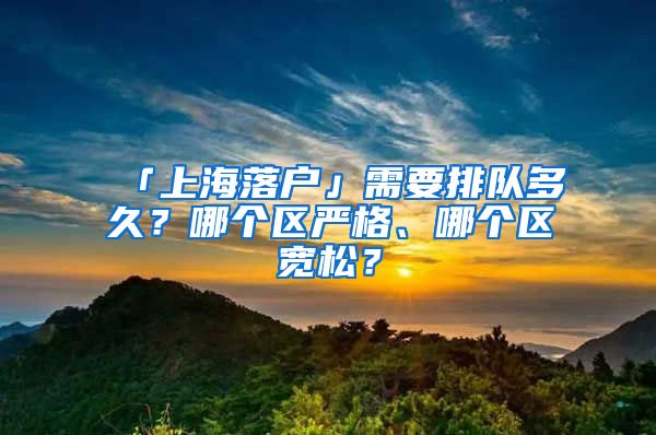 「上海落戶」需要排隊(duì)多久？哪個(gè)區(qū)嚴(yán)格、哪個(gè)區(qū)寬松？