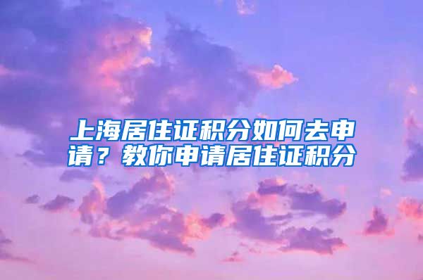 上海居住證積分如何去申請？教你申請居住證積分