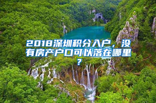 2018深圳積分入戶，沒有房產(chǎn)戶口可以落在哪里？