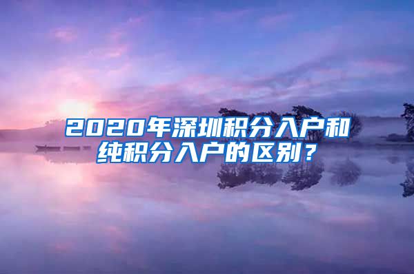 2020年深圳積分入戶(hù)和純積分入戶(hù)的區(qū)別？