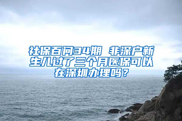 社保百問34期 非深戶新生兒過了三個月醫(yī)?？梢栽谏钲谵k理嗎？