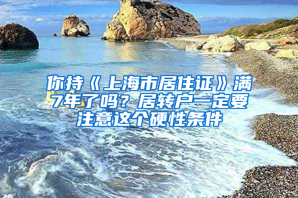 你持《上海市居住證》滿7年了嗎？居轉(zhuǎn)戶一定要注意這個硬性條件