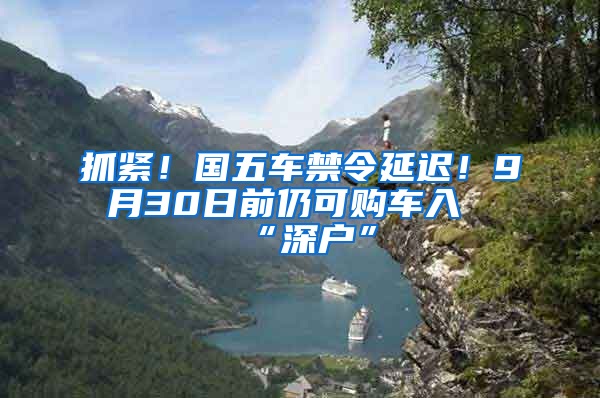 抓緊！國(guó)五車禁令延遲！9月30日前仍可購(gòu)車入“深戶”