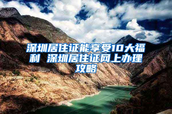 深圳居住證能享受10大福利 深圳居住證網(wǎng)上辦理攻略