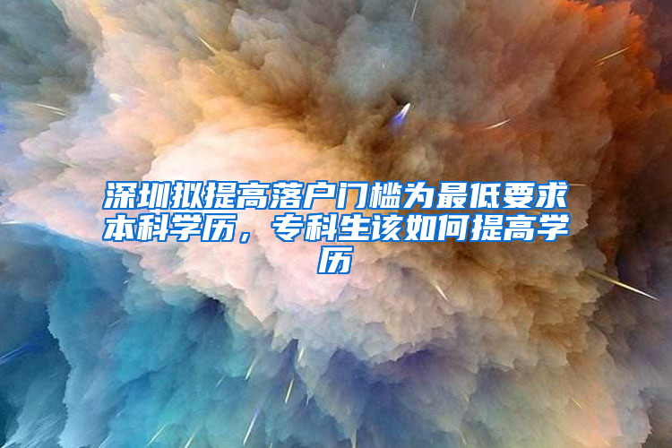 深圳擬提高落戶門檻為最低要求本科學歷，?？粕撊绾翁岣邔W歷