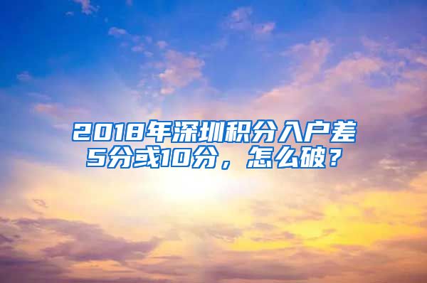 2018年深圳積分入戶差5分或10分，怎么破？