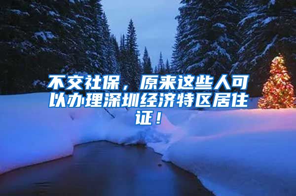 不交社保，原來這些人可以辦理深圳經濟特區(qū)居住證！